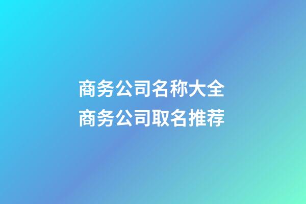 商务公司名称大全 商务公司取名推荐-第1张-公司起名-玄机派